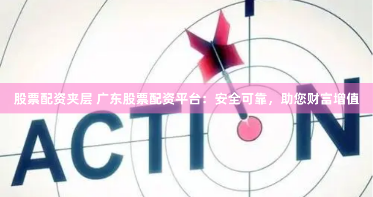 股票配资夹层 广东股票配资平台：安全可靠，助您财富增值